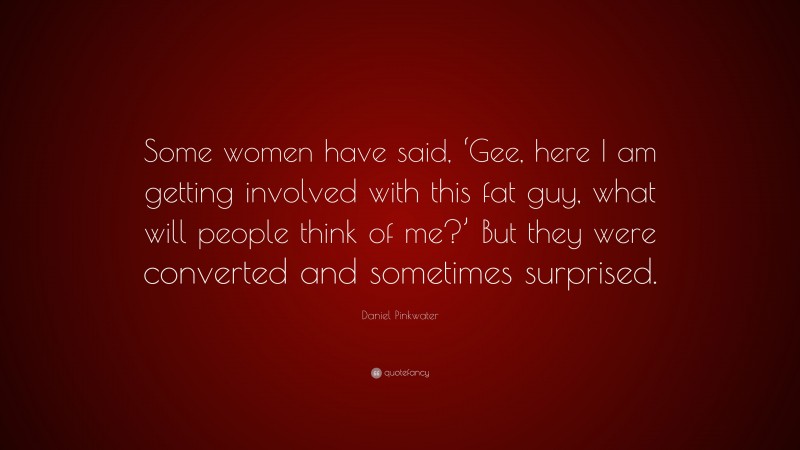 Daniel Pinkwater Quote: “Some women have said, ‘Gee, here I am getting involved with this fat guy, what will people think of me?’ But they were converted and sometimes surprised.”