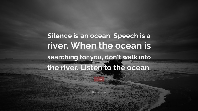 Rumi Quote: “Silence is an ocean. Speech is a river. When the ocean is searching for you, don’t walk into the river. Listen to the ocean.”
