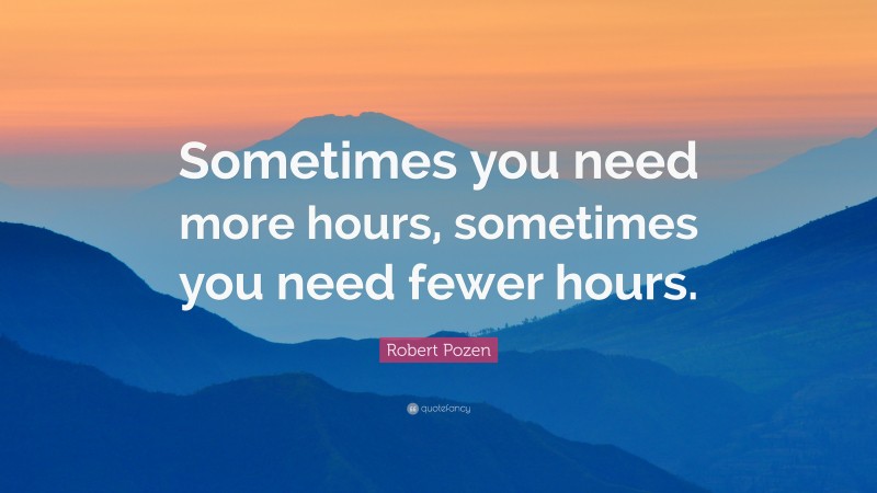 Robert Pozen Quote: “Sometimes you need more hours, sometimes you need fewer hours.”