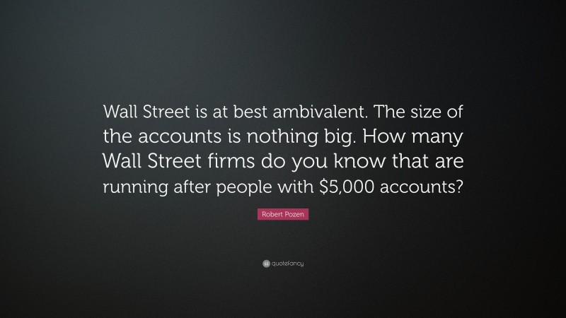 Robert Pozen Quote: “Wall Street is at best ambivalent. The size of the accounts is nothing big. How many Wall Street firms do you know that are running after people with $5,000 accounts?”