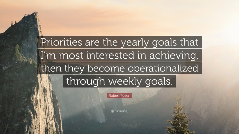 Robert Pozen Quote: “Priorities are the yearly goals that I’m most interested in achieving, then they become operationalized through weekly goals.”