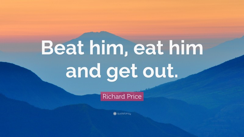 Richard Price Quote: “Beat him, eat him and get out.”