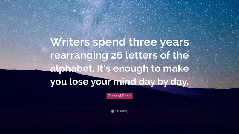 Richard Price Quote: “Writers spend three years rearranging 26 letters of the alphabet. It’s enough to make you lose your mind day by day.”