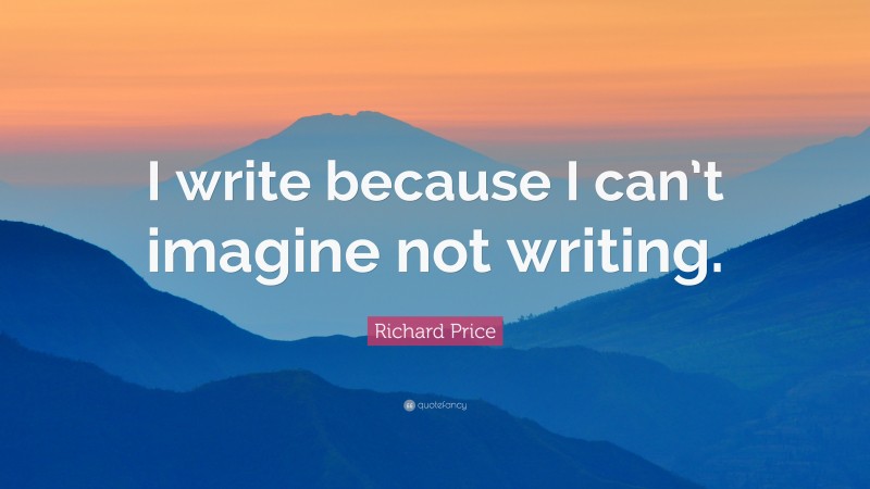 Richard Price Quote: “I write because I can’t imagine not writing.”
