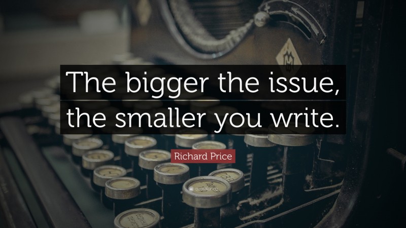 Richard Price Quote: “The bigger the issue, the smaller you write.”