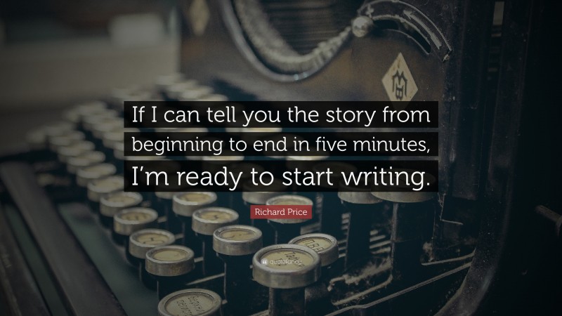 Richard Price Quote: “If I can tell you the story from beginning to end in five minutes, I’m ready to start writing.”