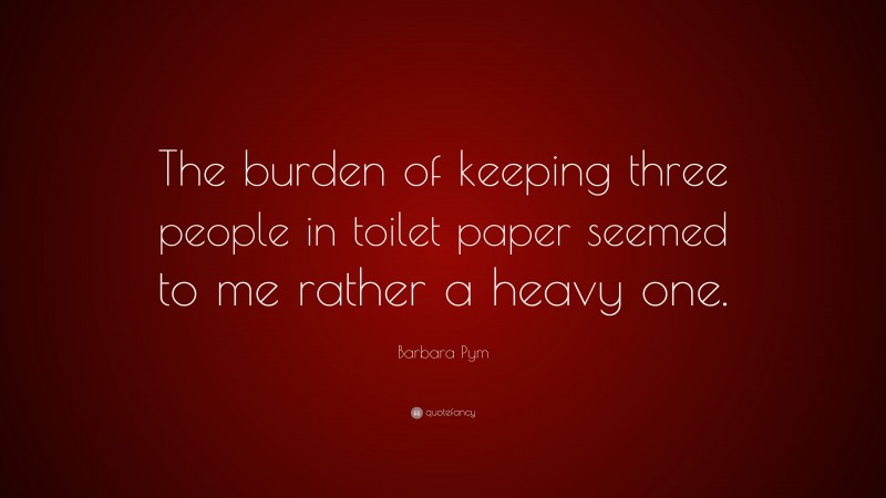 Barbara Pym Quote: “The burden of keeping three people in toilet paper seemed to me rather a heavy one.”