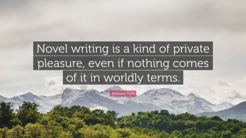 Barbara Pym Quote: “Novel writing is a kind of private pleasure, even if nothing comes of it in worldly terms.”