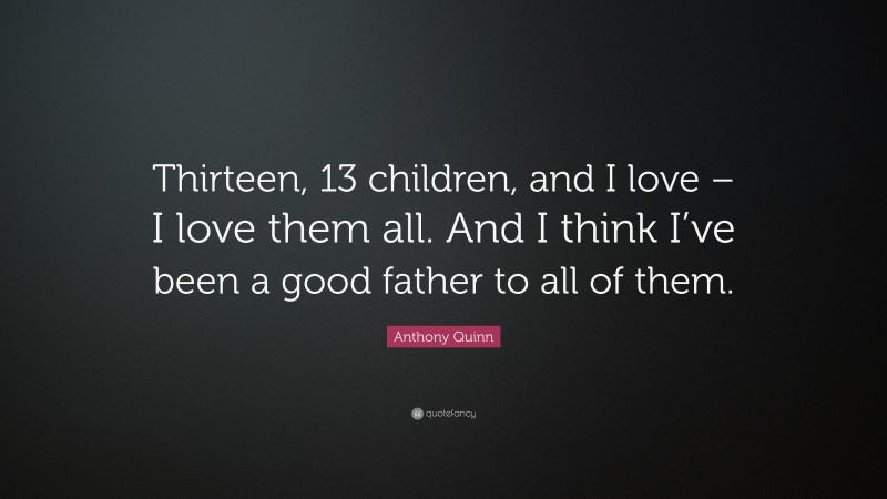 Anthony Quinn Quote: “Thirteen, 13 children, and I love – I love them all. And I think I’ve been a good father to all of them.”