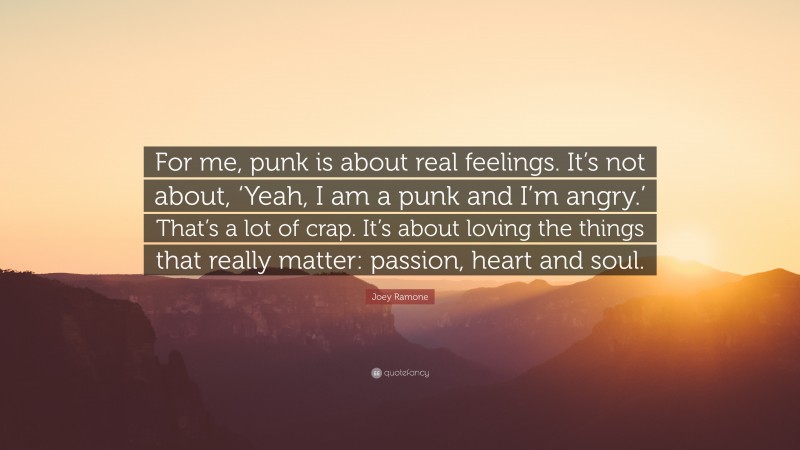 Joey Ramone Quote: “For me, punk is about real feelings. It’s not about, ‘Yeah, I am a punk and I’m angry.’ That’s a lot of crap. It’s about loving the things that really matter: passion, heart and soul.”
