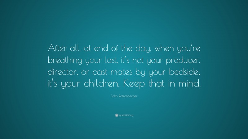 John Ratzenberger Quote: “After all, at end of the day, when you’re breathing your last, it’s not your producer, director, or cast mates by your bedside; it’s your children. Keep that in mind.”