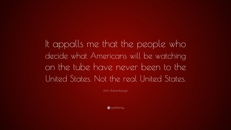 John Ratzenberger Quote: “It appalls me that the people who decide what Americans will be watching on the tube have never been to the United States. Not the real United States.”