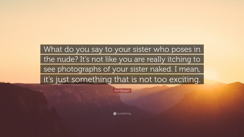 Ron Reagan Quote: “What do you say to your sister who poses in the nude? It’s not like you are really itching to see photographs of your sister naked. I mean, it’s just something that is not too exciting.”