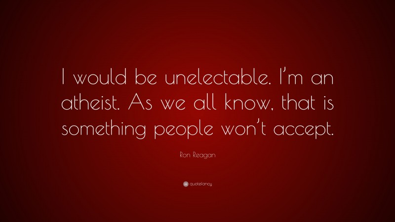 Ron Reagan Quote: “I would be unelectable. I’m an atheist. As we all know, that is something people won’t accept.”