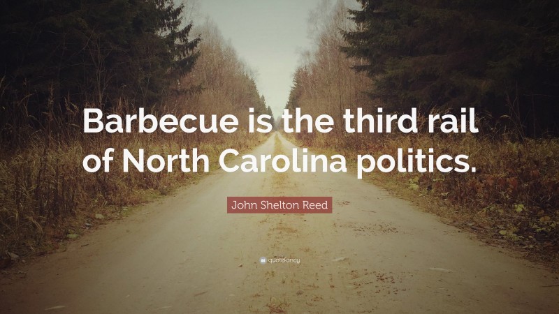 John Shelton Reed Quote: “Barbecue is the third rail of North Carolina politics.”