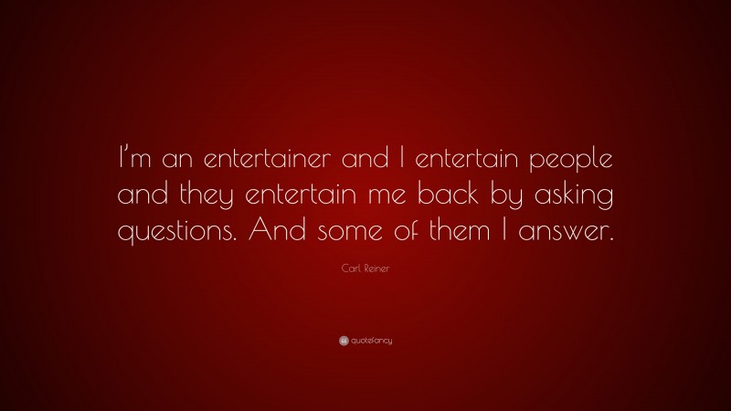 Carl Reiner Quote: “I’m an entertainer and I entertain people and they entertain me back by asking questions. And some of them I answer.”
