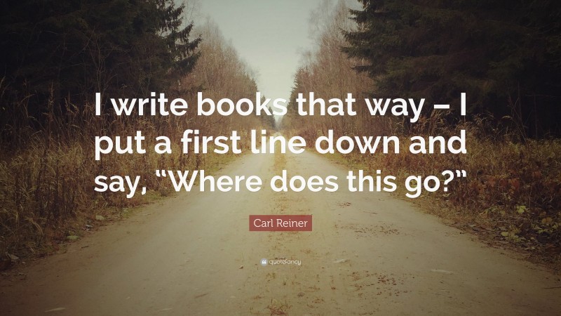 Carl Reiner Quote: “I write books that way – I put a first line down and say, “Where does this go?””