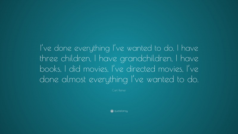 Carl Reiner Quote: “I’ve done everything I’ve wanted to do. I have three children, I have grandchildren, I have books, I did movies, I’ve directed movies, I’ve done almost everything I’ve wanted to do.”