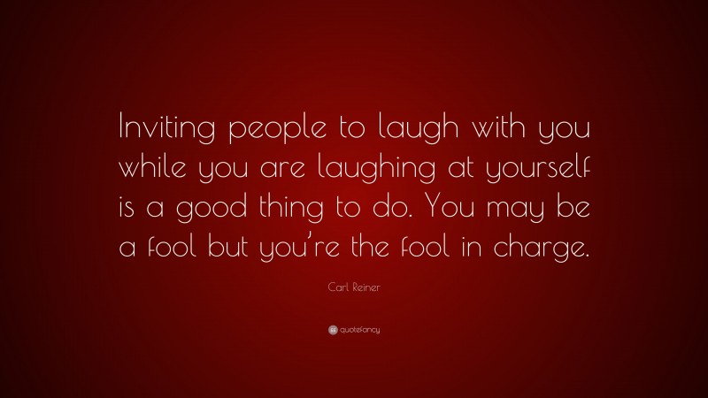 Carl Reiner Quote: “Inviting people to laugh with you while you are laughing at yourself is a good thing to do. You may be a fool but you’re the fool in charge.”