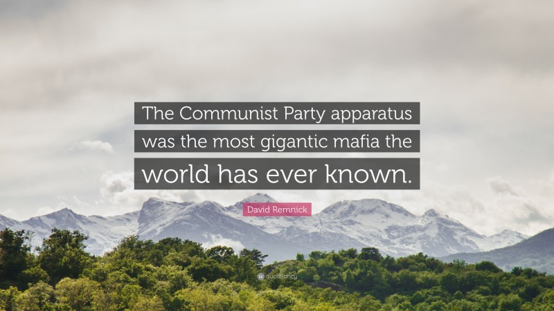 David Remnick Quote: “The Communist Party apparatus was the most gigantic mafia the world has ever known.”