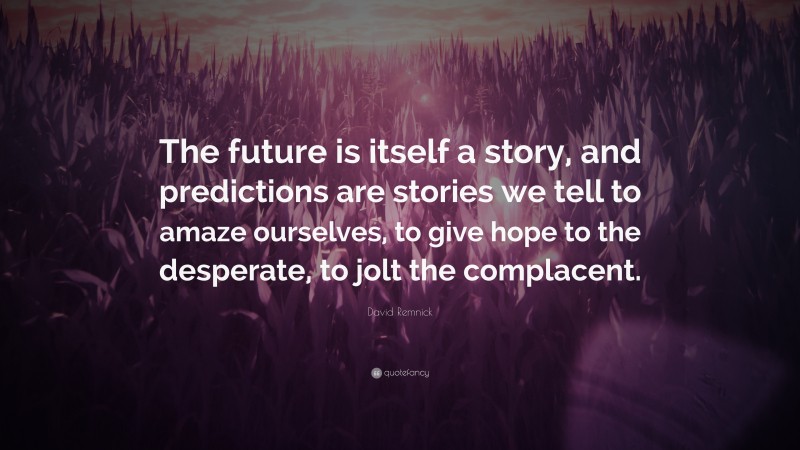 David Remnick Quote: “The future is itself a story, and predictions are stories we tell to amaze ourselves, to give hope to the desperate, to jolt the complacent.”