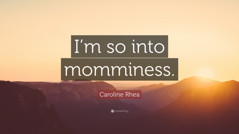 Caroline Rhea Quote: “I’m so into momminess.”