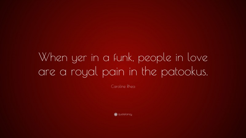 Caroline Rhea Quote: “When yer in a funk, people in love are a royal pain in the patookus.”