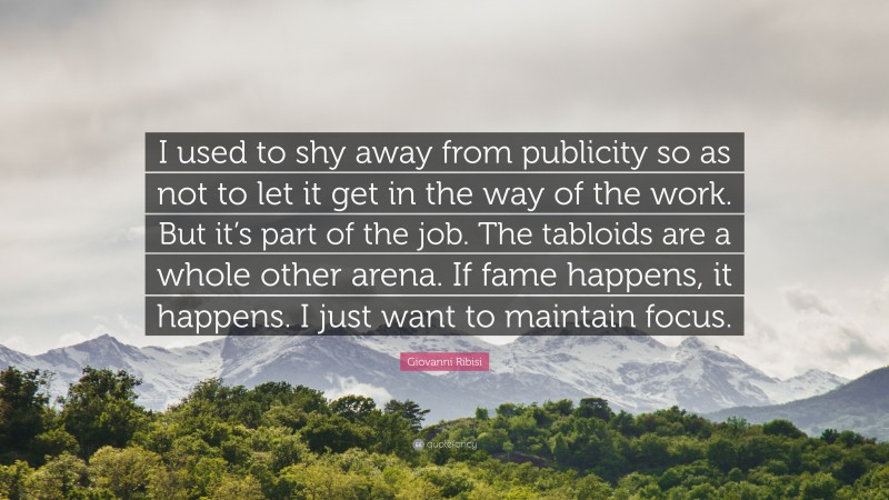 Giovanni Ribisi Quote: “I used to shy away from publicity so as not to let it get in the way of the work. But it’s part of the job. The tabloids are a whole other arena. If fame happens, it happens. I just want to maintain focus.”