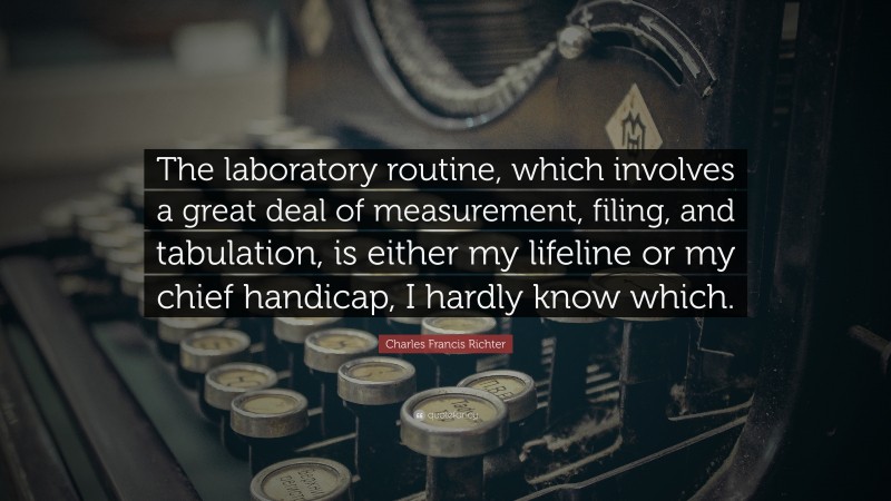 Charles Francis Richter Quote: “The laboratory routine, which involves a great deal of measurement, filing, and tabulation, is either my lifeline or my chief handicap, I hardly know which.”