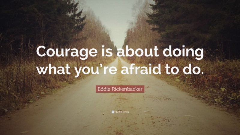 Eddie Rickenbacker Quote: “Courage is about doing what you’re afraid to do.”