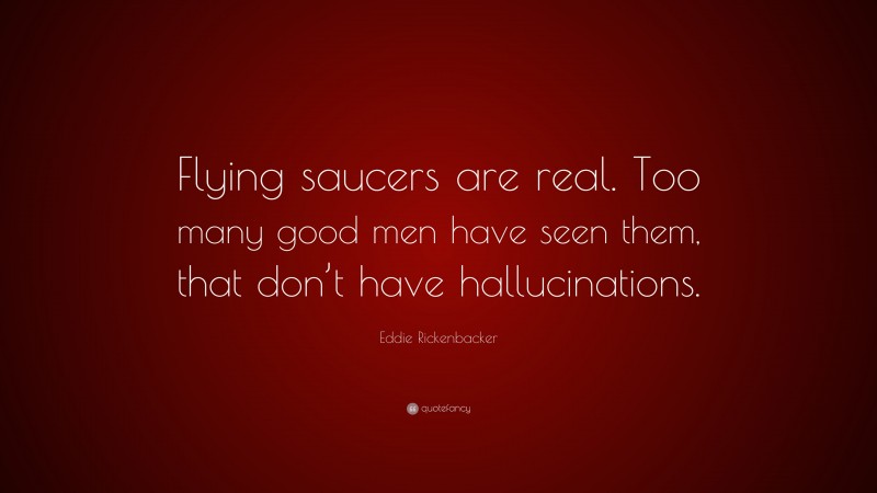 Eddie Rickenbacker Quote: “Flying saucers are real. Too many good men have seen them, that don’t have hallucinations.”