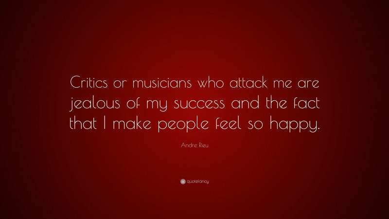 Andre Rieu Quote: “Critics or musicians who attack me are jealous of my success and the fact that I make people feel so happy.”