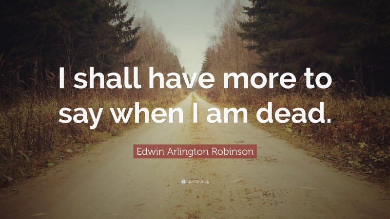 Edwin Arlington Robinson Quote: “I shall have more to say when I am dead.”