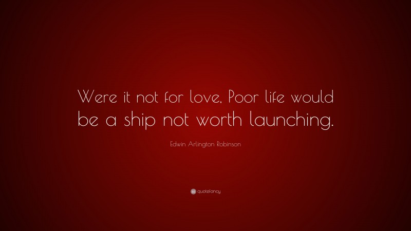 Edwin Arlington Robinson Quote: “Were it not for love, Poor life would be a ship not worth launching.”