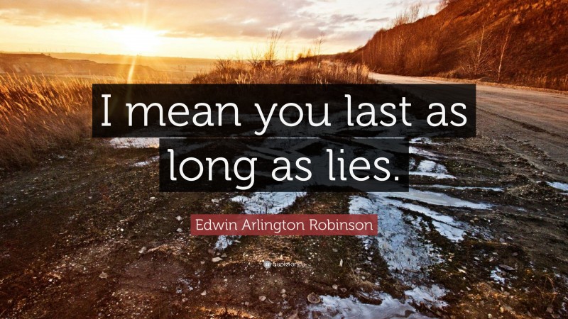 Edwin Arlington Robinson Quote: “I mean you last as long as lies.”