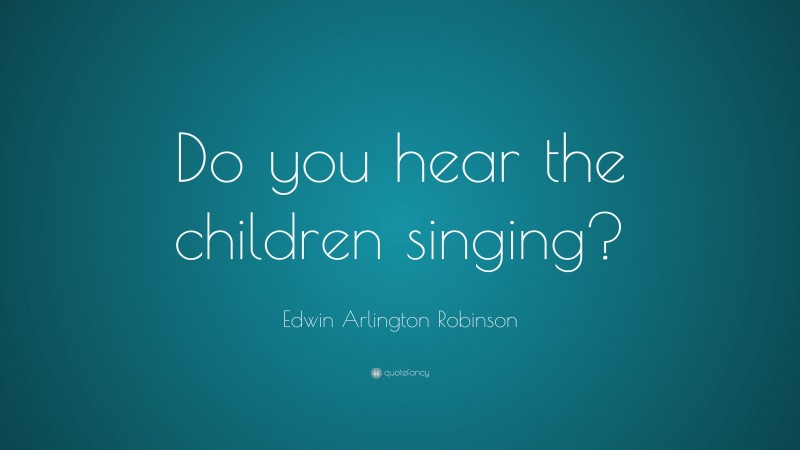 Edwin Arlington Robinson Quote: “Do you hear the children singing?”
