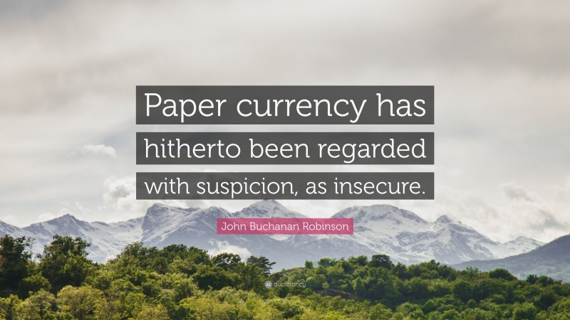 John Buchanan Robinson Quote: “Paper currency has hitherto been regarded with suspicion, as insecure.”