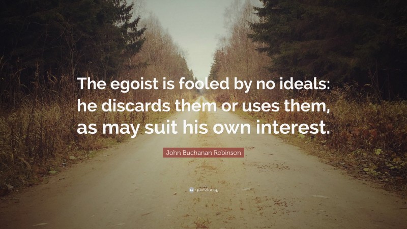 John Buchanan Robinson Quote: “The egoist is fooled by no ideals: he discards them or uses them, as may suit his own interest.”