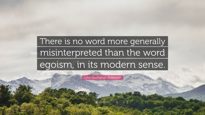 John Buchanan Robinson Quote: “There is no word more generally misinterpreted than the word egoism, in its modern sense.”