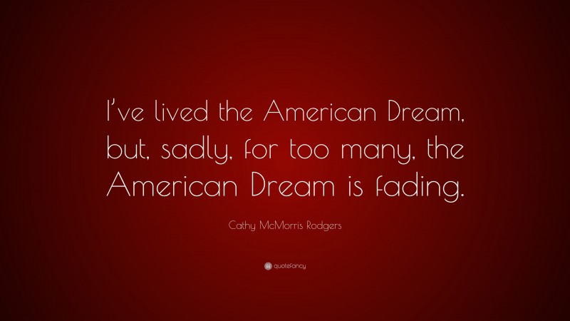 Cathy McMorris Rodgers Quote: “I’ve lived the American Dream, but, sadly, for too many, the American Dream is fading.”