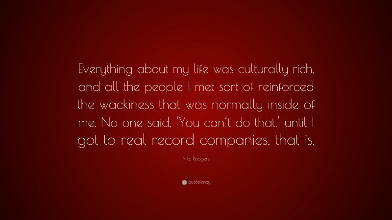Nile Rodgers Quote: “Everything about my life was culturally rich, and all the people I met sort of reinforced the wackiness that was normally inside of me. No one said, ‘You can’t do that,’ until I got to real record companies, that is.”