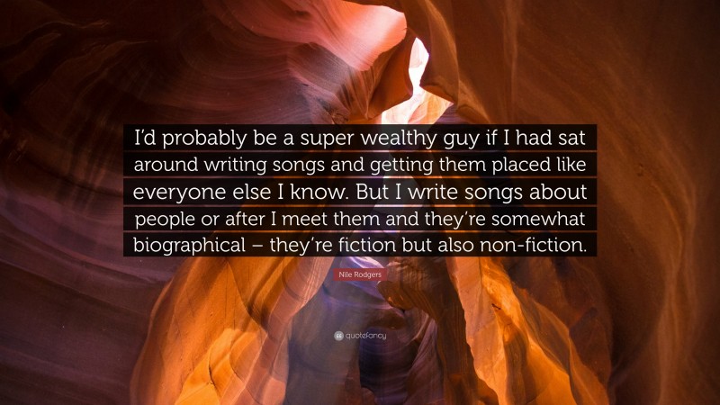 Nile Rodgers Quote: “I’d probably be a super wealthy guy if I had sat around writing songs and getting them placed like everyone else I know. But I write songs about people or after I meet them and they’re somewhat biographical – they’re fiction but also non-fiction.”