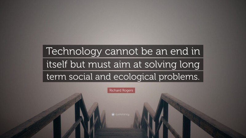 Richard Rogers Quote: “Technology cannot be an end in itself but must aim at solving long term social and ecological problems.”