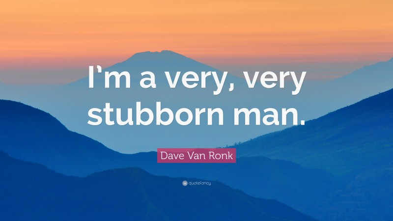 Dave Van Ronk Quote: “I’m a very, very stubborn man.”