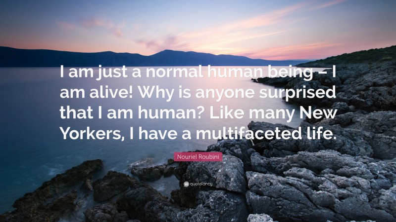 Nouriel Roubini Quote: “I am just a normal human being – I am alive! Why is anyone surprised that I am human? Like many New Yorkers, I have a multifaceted life.”