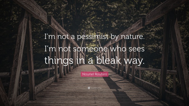 Nouriel Roubini Quote: “I’m not a pessimist by nature. I’m not someone who sees things in a bleak way.”