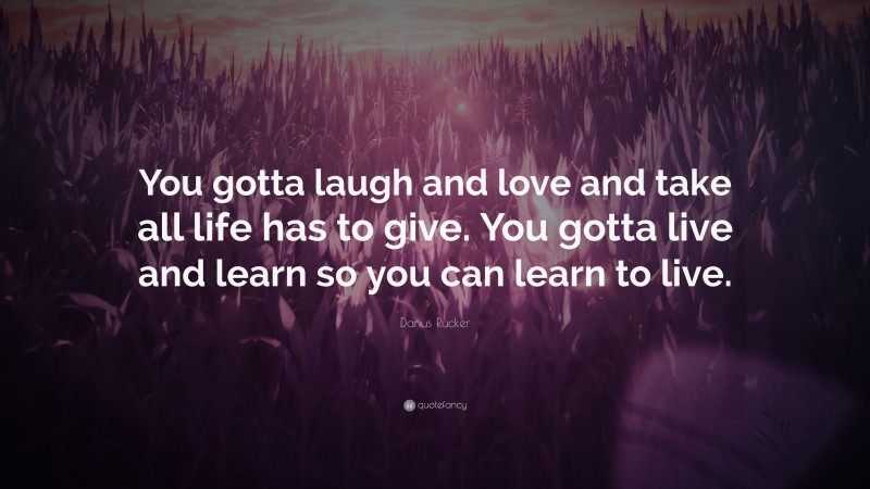 Darius Rucker Quote: “You gotta laugh and love and take all life has to give. You gotta live and learn so you can learn to live.”