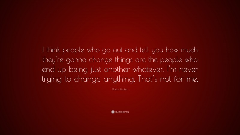 Darius Rucker Quote: “I think people who go out and tell you how much they’re gonna change things are the people who end up being just another whatever. I’m never trying to change anything. That’s not for me.”