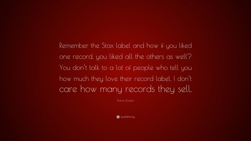 Darius Rucker Quote: “Remember the Stax label and how if you liked one record, you liked all the others as well? You don’t talk to a lot of people who tell you how much they love their record label. I don’t care how many records they sell.”