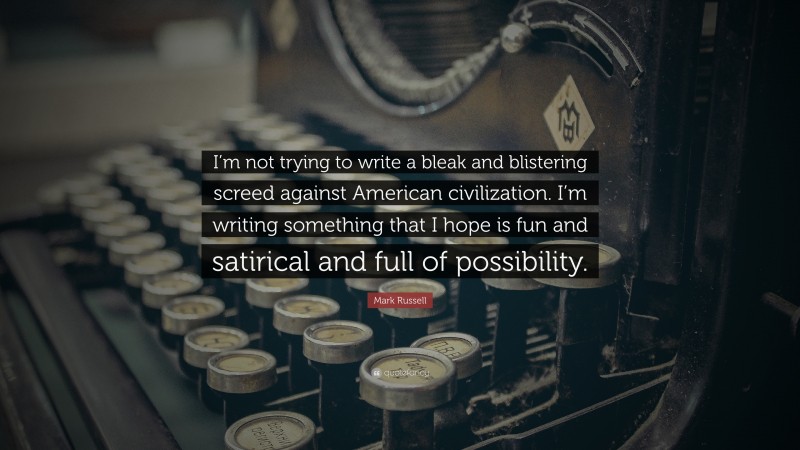 Mark Russell Quote: “I’m not trying to write a bleak and blistering screed against American civilization. I’m writing something that I hope is fun and satirical and full of possibility.”